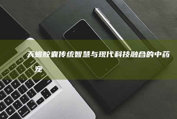 天蟾胶囊：传统智慧与现代科技融合的中药新宠