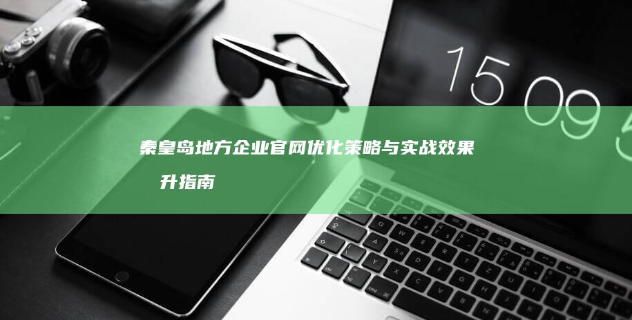 秦皇岛地方企业官网优化策略与实战效果提升指南